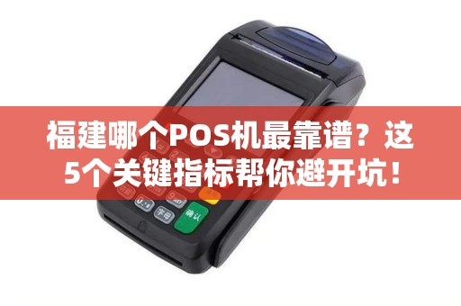 福建哪个POS机最靠谱？这5个关键指标帮你避开坑！