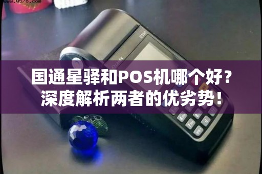 国通星驿和POS机哪个好？深度解析两者的优劣势！