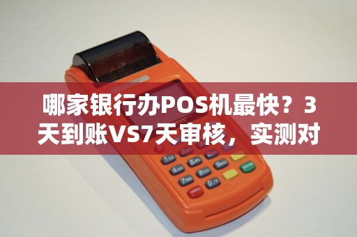哪家银行办POS机最快？3天到账VS7天审核，实测对比揭秘！