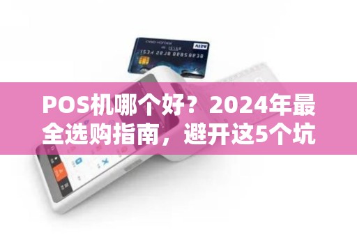POS机哪个好？2024年最全选购指南，避开这5个坑省下几千块！