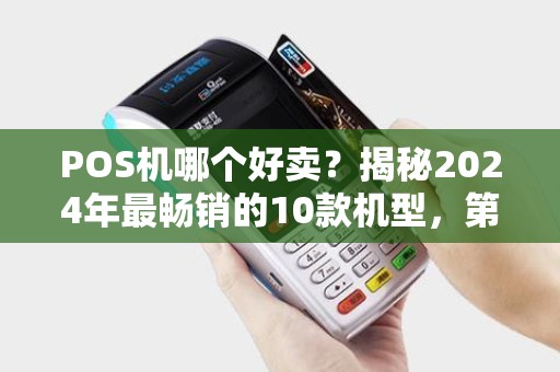 POS机哪个好卖？揭秘2024年最畅销的10款机型，第5款月销破10万台！