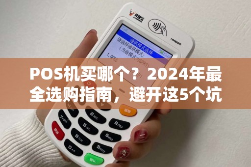POS机买哪个？2024年最全选购指南，避开这5个坑省下几千块！