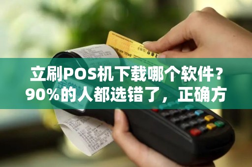 立刷POS机下载哪个软件？90%的人都选错了，正确方法在这里！