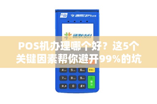 POS机办理哪个好？这5个关键因素帮你避开99%的坑！