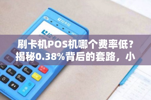 刷卡机POS机哪个费率低？揭秘0.38%背后的套路，小心被坑！