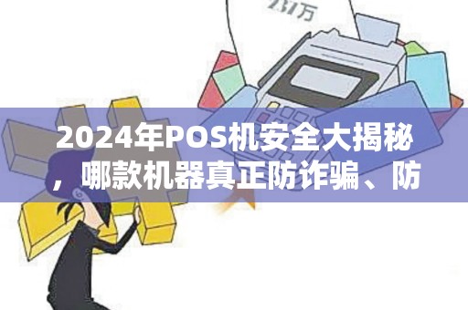 2024年POS机安全大揭秘，哪款机器真正防诈骗、防盗刷？