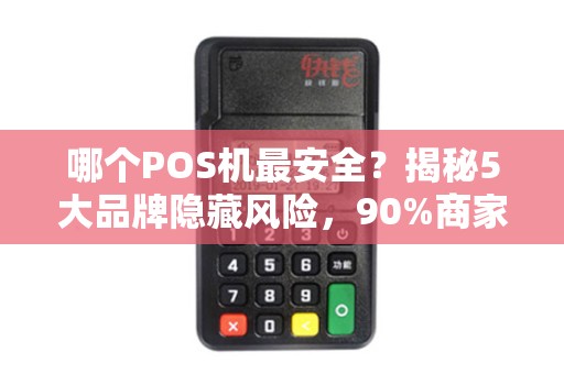 哪个POS机最安全？揭秘5大品牌隐藏风险，90%商家不知道的刷卡陷阱！