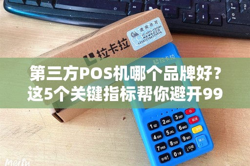 第三方POS机哪个品牌好？这5个关键指标帮你避开99%的坑！