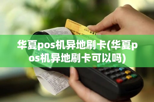 华夏pos机异地刷卡(华夏pos机异地刷卡可以吗)