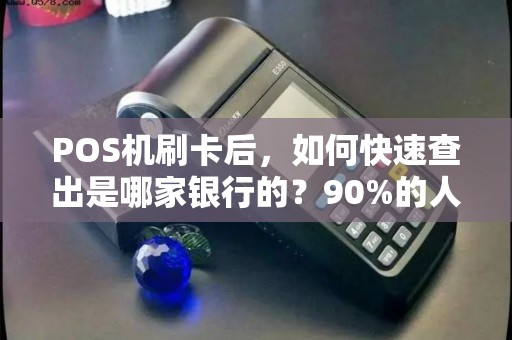 POS机刷卡后，如何快速查出是哪家银行的？90%的人不知道这个隐藏技巧！