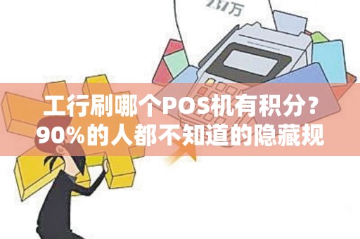 工行刷哪个POS机有积分？90%的人都不知道的隐藏规则！