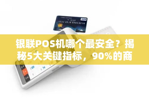 银联POS机哪个最安全？揭秘5大关键指标，90%的商家都忽略了！