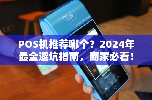 POS机推荐哪个？2024年最全避坑指南，商家必看！