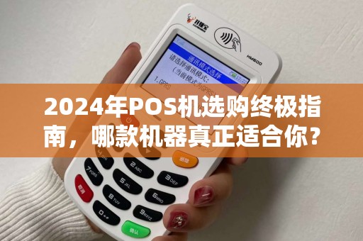 2024年POS机选购终极指南，哪款机器真正适合你？90%的商家都选错了！
