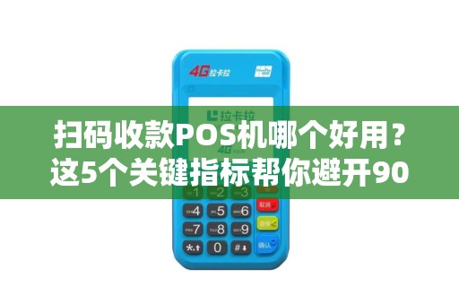 扫码收款POS机哪个好用？这5个关键指标帮你避开90%的坑！