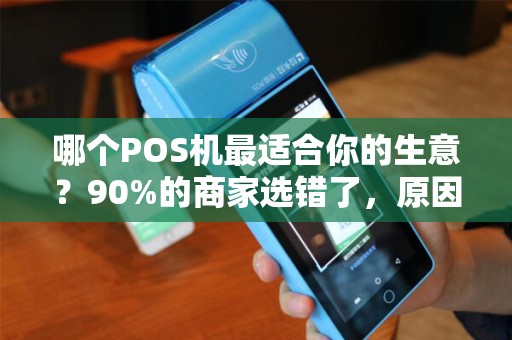 哪个POS机最适合你的生意？90%的商家选错了，原因竟然是…