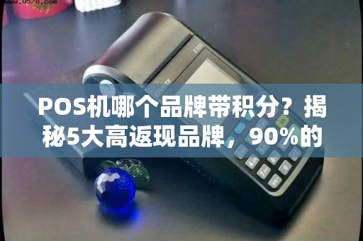 POS机哪个品牌带积分？揭秘5大高返现品牌，90%的人不知道第3个！