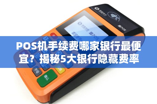 POS机手续费哪家银行最便宜？揭秘5大银行隐藏费率，省下30%成本！