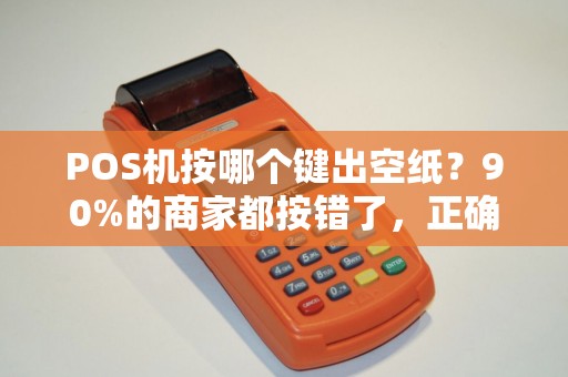 POS机按哪个键出空纸？90%的商家都按错了，正确操作原来这么简单！