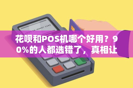 花呗和POS机哪个好用？90%的人都选错了，真相让人大跌眼镜！