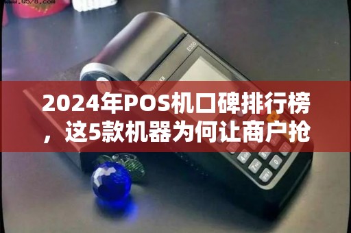 2024年POS机口碑排行榜，这5款机器为何让商户抢着用？揭秘背后真相！