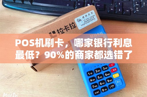 POS机刷卡，哪家银行利息最低？90%的商家都选错了！