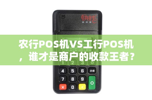 农行POS机VS工行POS机，谁才是商户的收款王者？5大维度深度对比！