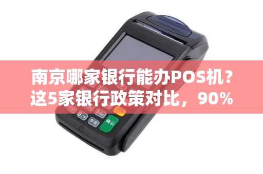 南京哪家银行能办POS机？这5家银行政策对比，90%的商家都选错了！