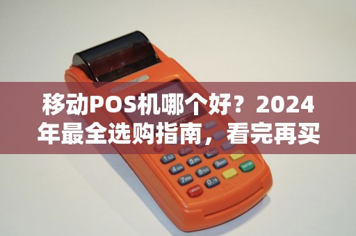 移动POS机哪个好？2024年最全选购指南，看完再买不踩坑！