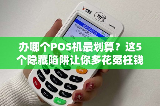 办哪个POS机最划算？这5个隐藏陷阱让你多花冤枉钱！