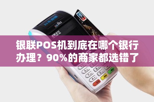 银联POS机到底在哪个银行办理？90%的商家都选错了！