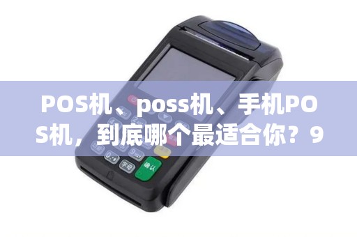 POS机、poss机、手机POS机，到底哪个最适合你？90%的人都选错了！