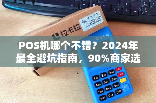 POS机哪个不错？2024年最全避坑指南，90%商家选错了！