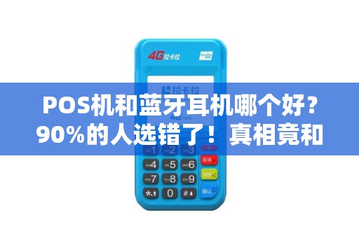 POS机和蓝牙耳机哪个好？90%的人选错了！真相竟和赚钱有关？