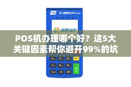 POS机办理哪个好？这5大关键因素帮你避开99%的坑！