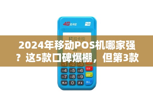 2024年移动POS机哪家强？这5款口碑爆棚，但第3款争议最大！