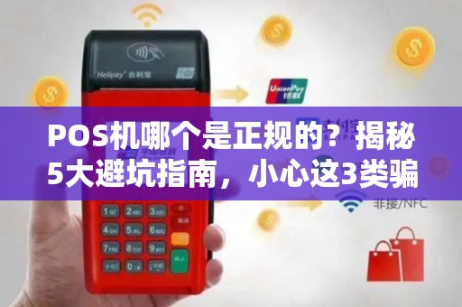 POS机哪个是正规的？揭秘5大避坑指南，小心这3类骗局！