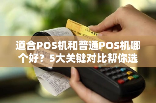 道合POS机和普通POS机哪个好？5大关键对比帮你选对收款神器！
