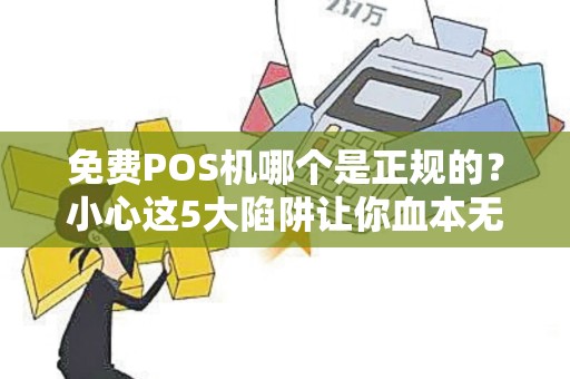 免费POS机哪个是正规的？小心这5大陷阱让你血本无归！