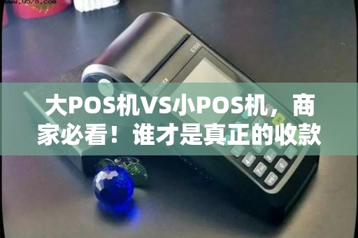 大POS机VS小POS机，商家必看！谁才是真正的收款神器？