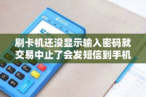 刷卡机还没显示输入密码就交易中止了会发短信到手机里吗
