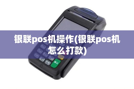 银联pos机操作(银联pos机怎么打款)