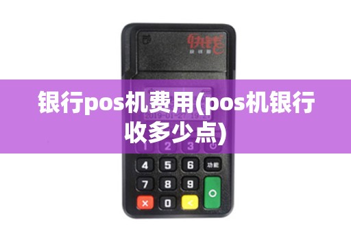 银行pos机费用(pos机银行收多少点)