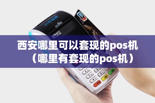 西安哪里可以套现的pos机（哪里有套现的pos机）