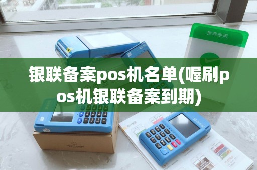 银联备案pos机名单(喔刷pos机银联备案到期)