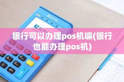 银行可以办理pos机嘛(银行也能办理pos机)