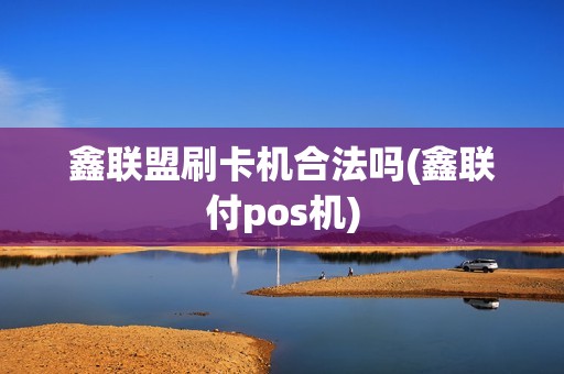 鑫联盟刷卡机合法吗(鑫联付pos机)