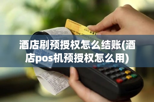 酒店刷预授权怎么结账(酒店pos机预授权怎么用)
