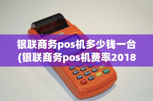 银联商务pos机多少钱一台(银联商务pos机费率2018)