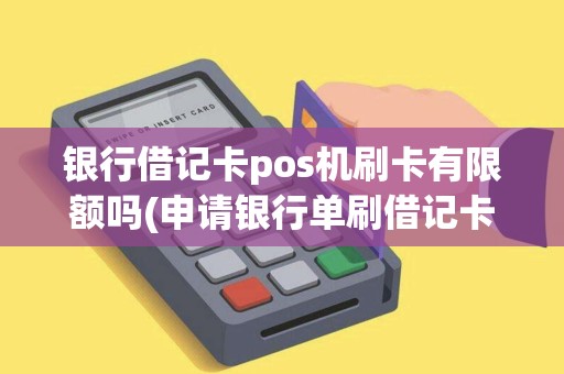 银行借记卡pos机刷卡有限额吗(申请银行单刷借记卡pos机)